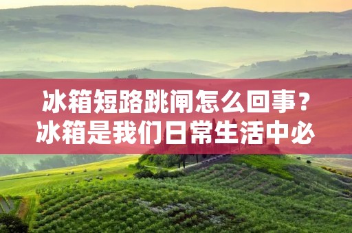 冰箱短路跳闸怎么回事？冰箱是我们日常生活中必不可少的家电之一，但是有时候我们会遇到一些问题，比如冰箱短路跳闸。那么，这个问题到底是怎么回事呢？下面，我们一起来了解一下。