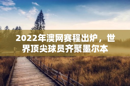 2022年澳网赛程出炉，世界顶尖球员齐聚墨尔本