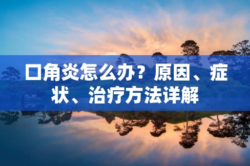 口角炎怎么办?原因、症状、治疗方法详解 口角炎怎么办?原因、症状、治疗方法详解
