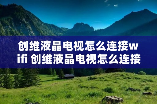 创维液晶电视怎么连接wifi 创维液晶电视怎么连接蓝牙