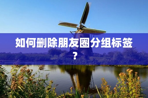 如何删除朋友圈分组标签?