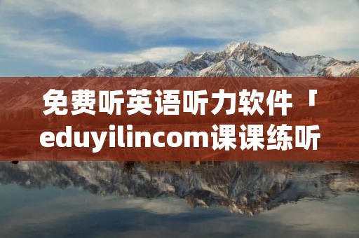 免费听英语听力软件「eduyilincom课课练听力」