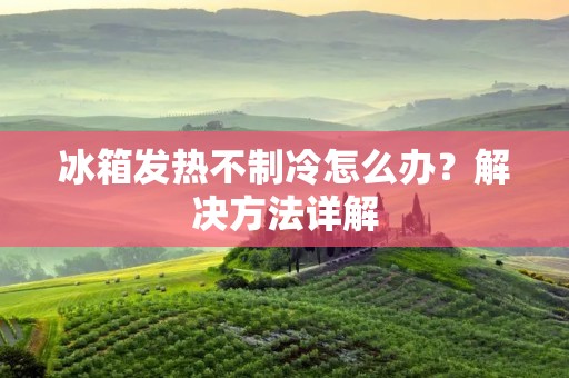 冰箱发热不制冷怎么办？解决方法详解