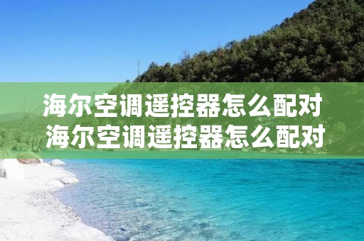 海尔空调遥控器怎么配对 海尔空调遥控器怎么配对别的空调
