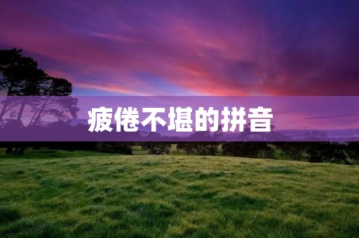疲倦不堪的拼音:如何缓解身体疲劳