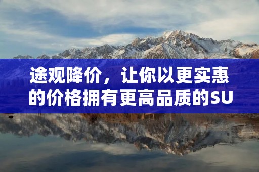 途观降价,让你以更实惠的价格拥有更高品质的SUV 途观降价,让你以更实惠的价格拥有更高品质的SUV