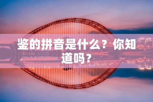 鉴的拼音是什么？你知道吗？