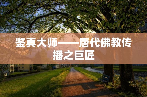 鉴真**——唐代佛教传播之巨匠 鉴真**——唐代佛教传播之巨匠