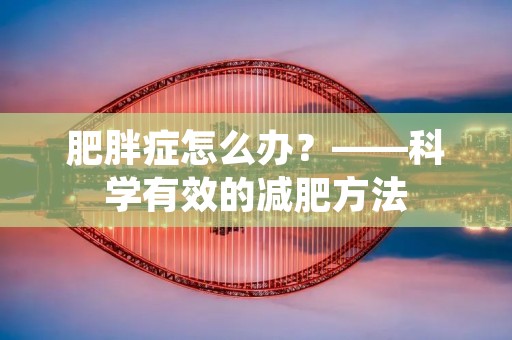 肥胖症怎么办?——科学有效的减肥方法 肥胖症怎么办?——科学有效的减肥方法