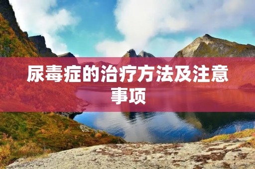 尿毒症的治疗方法及注意事项