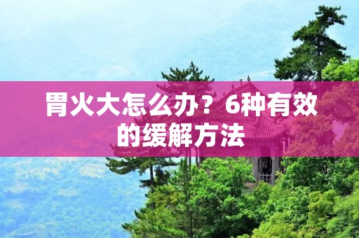 胃火大怎么办?6种有效的缓解方法 胃火大怎么办?6种有效的缓解方法
