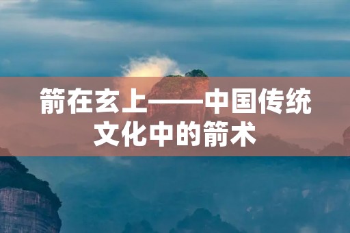 箭在玄上——中国传统文化中的箭术 箭在玄上——中国传统文化中的箭术