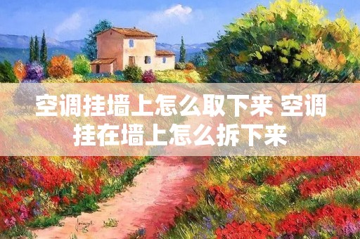 空调挂墙上怎么取下来 空调挂在墙上怎么拆下来
