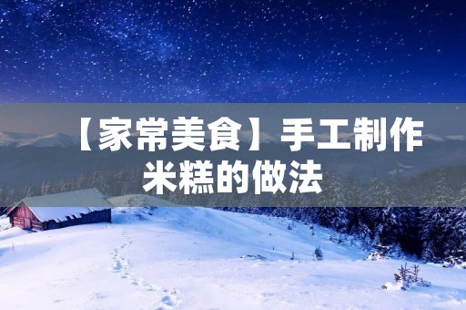 【家常美食】手工制作米糕的做法 【家常美食】手工制作米糕的做法