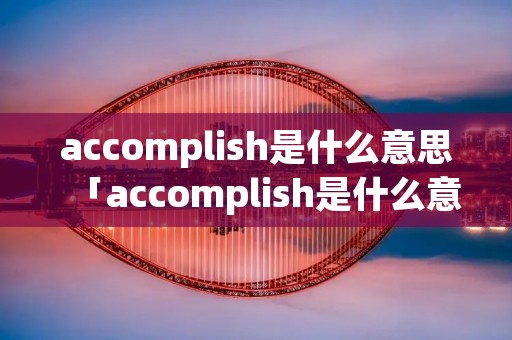 accomplish是什么意思「accomplish是什么意思啊」