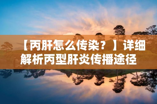 【丙肝怎么传染?】详细解析丙型肝炎传播途径 【丙肝怎么传染?】详细解析丙型肝炎传播途径