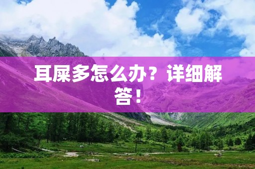 耳屎多怎么办?详细解答! 耳屎多怎么办?详细解答!