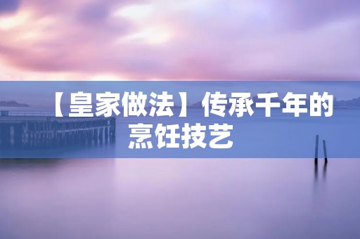 【皇家做法】传承千年的烹饪技艺 【皇家做法】传承千年的烹饪技艺