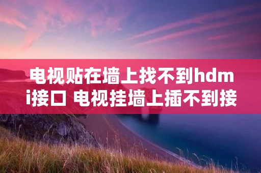 电视贴在墙上找不到hdmi接口 电视挂墙上插不到接口 电视贴在墙上找不到hdmi接口 电视挂墙上插不到接口
