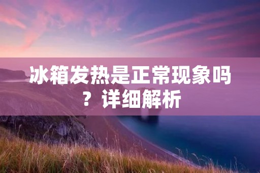 冰箱发热是正常现象吗？详细解析