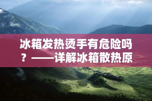 冰箱发热烫手有危险吗？——详解冰箱散热原理及安全隐患