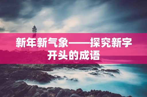 新年新气象——探究新字开头的成语 新年新气象——探究新字开头的成语