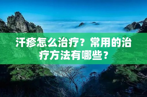 汗疹怎么治疗?常用的治疗方法有哪些? 汗疹怎么治疗?常用的治疗方法有哪些?