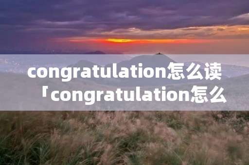 congratulation怎么读「congratulation怎么读的」