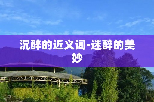 沉醉的近义词-迷醉的美妙 沉醉的近义词-迷醉的美妙
