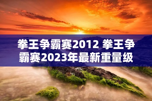 拳王争霸赛2012 拳王争霸赛2023年最新重量级 拳王争霸赛2012 拳王争霸赛2023年最新重量级