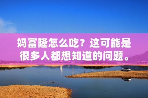 妈富隆怎么吃?这可能是很多人都想知道的问题。妈富隆是一种常用的中药材,具有很多的功效和作用。它可以调节内分泌,增强免疫力,促进新陈代谢,保护肝脏等等。但是,妈富隆的使用方法和注意事项也是很多人关心的问题。下面,我们就来详细了解一下妈富隆的使用方法和注意事项。 妈富隆怎么吃?这可能是很多人都想知道的问题。妈富隆是一种常用的中药材,具有很多的功效和作用。它可以调节内分泌,增强免疫力,促进新陈代谢,保护肝脏等等。但是,妈富隆的使用方法和注意事项也是很多人关心的问题。下面,我们就来详细了解一下妈富隆的使用方法和注意事项。