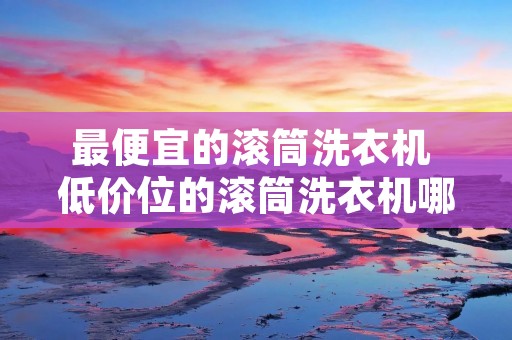 最便宜的滚筒洗衣机 低价位的滚筒洗衣机哪个牌子好