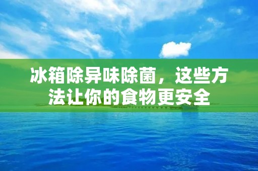 冰箱除异味除菌，这些方法让你的食物更安全