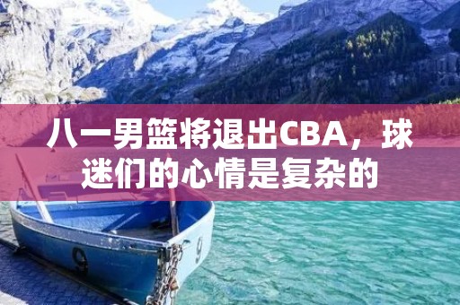 八一男篮将退出CBA,球迷们的心情是复杂的 八一男篮将退出CBA,球迷们的心情是复杂的