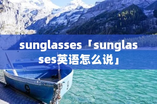 sunglasses「sunglasses英语怎么说」 sunglasses「sunglasses英语怎么说」