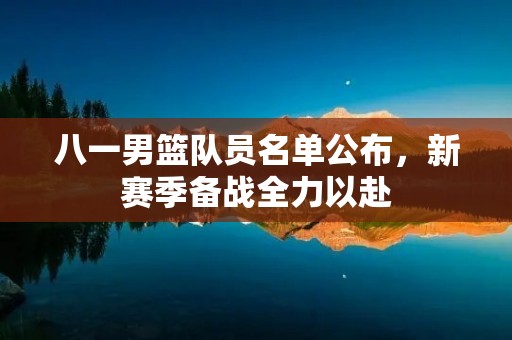 八一男篮队员名单公布，新赛季备战全力以赴