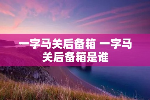 一字马关后备箱 一字马关后备箱是谁