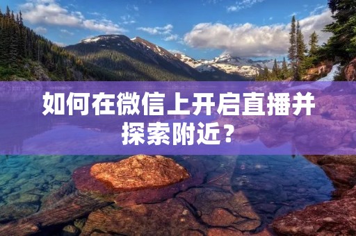 如何在微信上开启直播并探索附近?