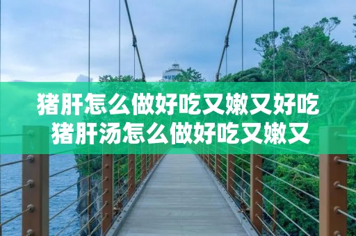 猪肝怎么做好吃又嫩又好吃 猪肝汤怎么做好吃又嫩又好吃
