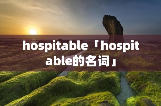 hospitable「hospitable的名词」 hospitable「hospitable的名词」