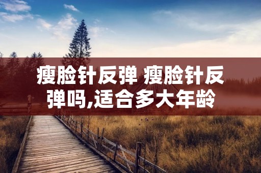 瘦脸针反弹 瘦脸针反弹吗,适合多大年龄