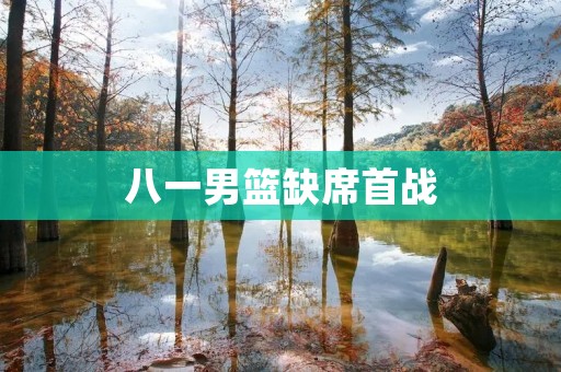 八一男篮缺席首战:球队面临的挑战和未来的出路 八一男篮缺席首战:球队面临的挑战和未来的出路