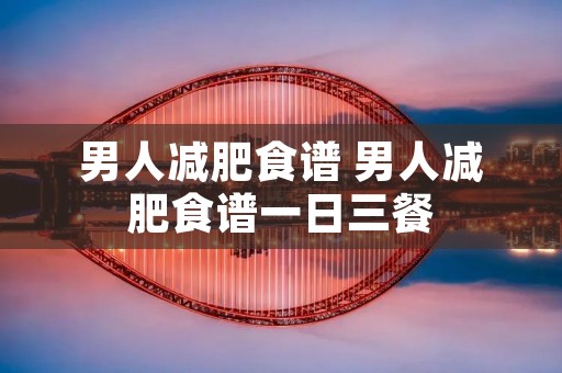 男人减肥食谱 男人减肥食谱一日三餐
