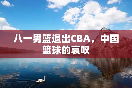 八一男篮退出CBA,中国篮球的哀叹 八一男篮退出CBA,中国篮球的哀叹