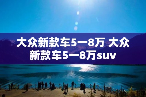 大众新款车5一8万 大众新款车5一8万suv