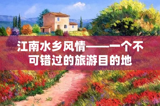 江南水乡风情——一个不可错过的旅游目的地 江南水乡风情——一个不可错过的旅游目的地