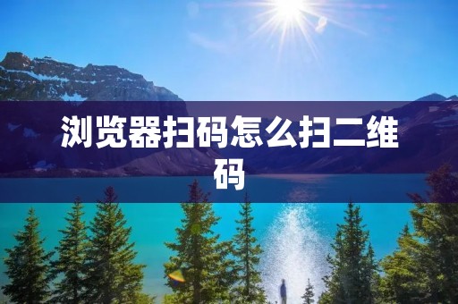 浏览器扫码怎么扫二维码：详解