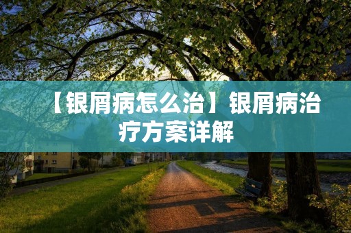 【银屑病怎么治】银屑病治疗方案详解 【银屑病怎么治】银屑病治疗方案详解