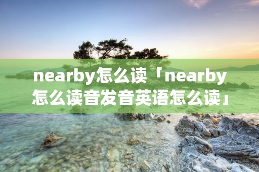 nearby怎么读「nearby怎么读音发音英语怎么读」