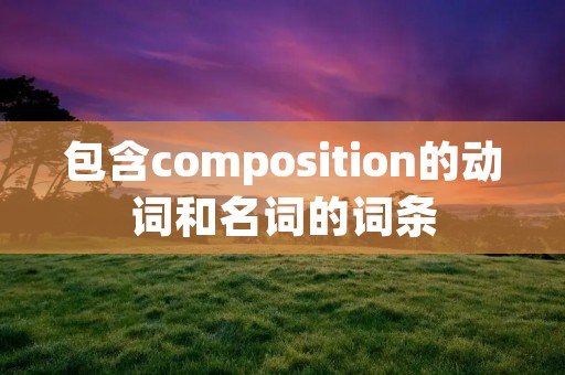 包含composition的动词和名词的词条 包含composition的动词和名词的词条
